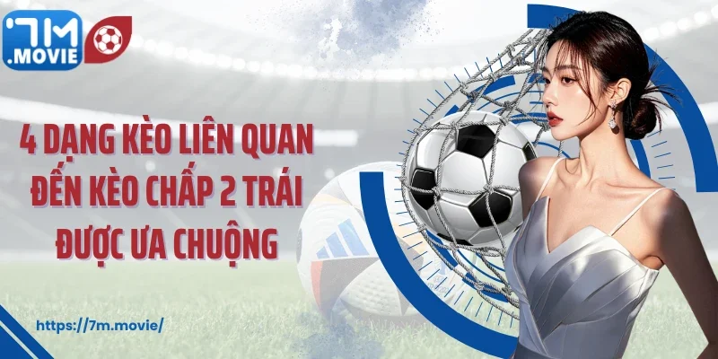 4 dạng kèo liên quan đến kèo chấp 2 trái được ưa chuộng