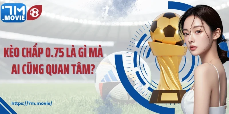 Kèo chấp 0.75 là gì mà ai cũng quan tâm?