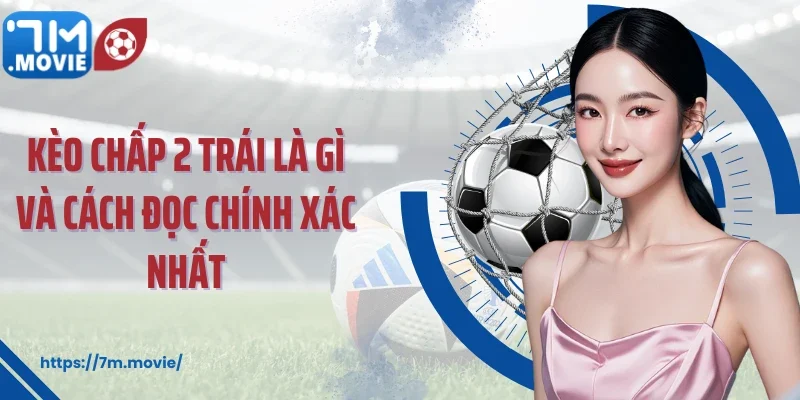 Kèo chấp 2 trái là gì và cách đọc chính xác nhất