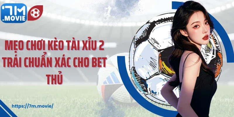 Mẹo chơi kèo tài xỉu 2 trái chuẩn xác cho bet thủ