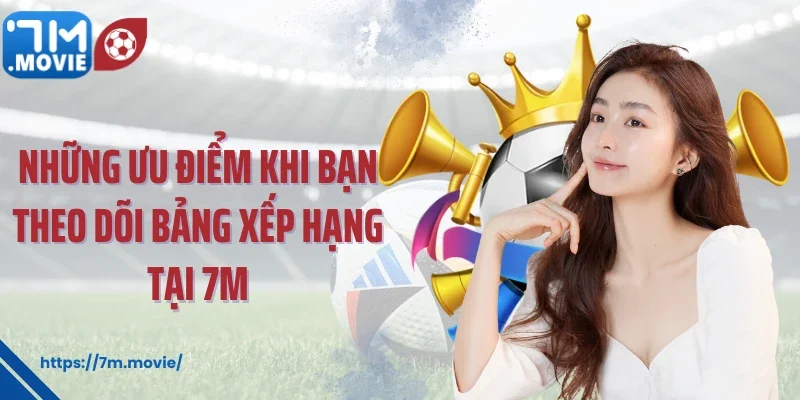 Những ưu điểm khi bạn theo dõi bảng xếp hạng tại 7M